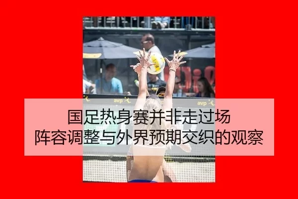 国足热身赛并非走过场 阵容调整与外界预期交织的观察