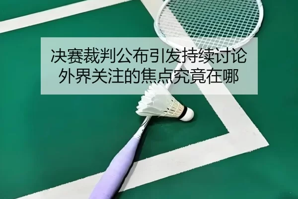决赛裁判公布引发持续讨论 外界关注的焦点究竟在哪