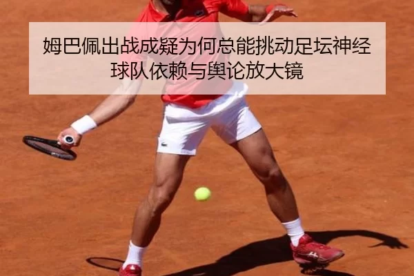 姆巴佩出战成疑为何总能挑动足坛神经 球队依赖与舆论放大镜